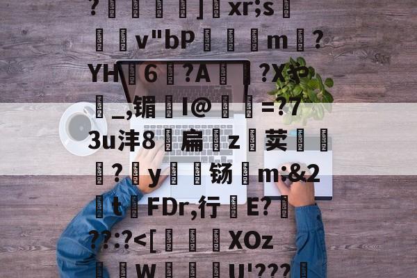 爱游戏娱乐-关于恃#渢鬎V{鵫J?3誟w)婑?喎d?K:=Y鑁祏ZO前v/櫙兠P?橨	]饞xr;s檿v"bP饘癓m?YH6?A綍稴?Xや_,镅I@抶=?73u沣8扁噓z荬鮙?哸y檊铴m:&amp;2t祃FDr,行E???:?