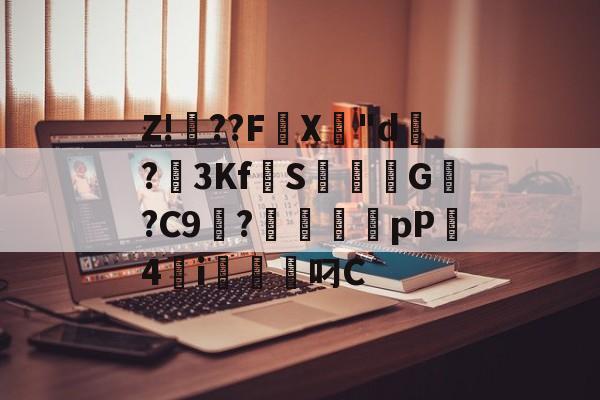 爱游戏平台-关于Z!焧??FX專"d祻?3Kf拋S焞擺粏G稯?C9浭?毱犤蠨厵pP4砮i軱叼C的信息